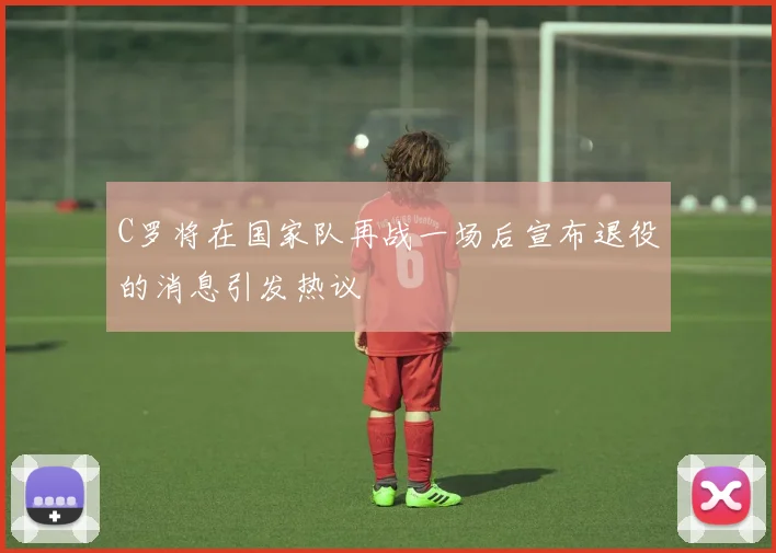 C罗将在国家队再战一场后宣布退役的消息引发热议
