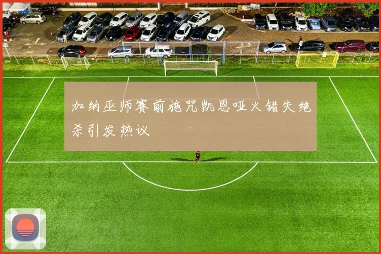 加纳巫师赛前施咒凯恩哑火错失绝杀引发热议