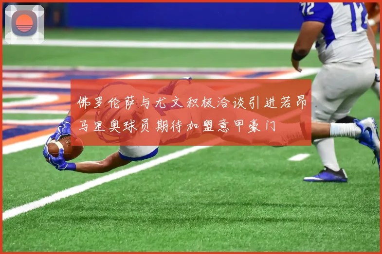 佛罗伦萨与尤文积极洽谈引进若昂马里奥球员期待加盟意甲豪门