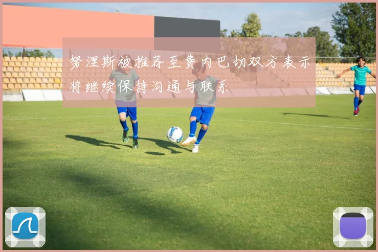 努涅斯被推荐至费内巴切双方表示将继续保持沟通与联系