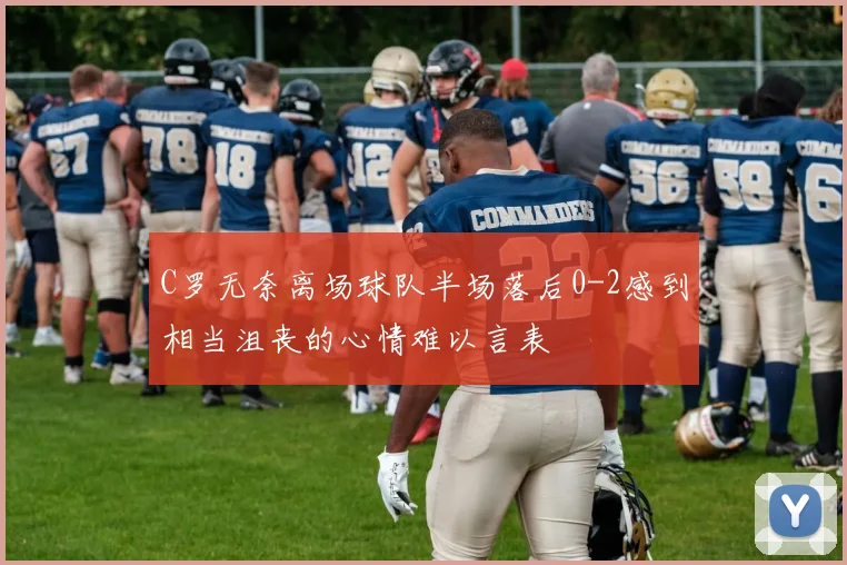 C罗无奈离场球队半场落后0-2感到相当沮丧的心情难以言表