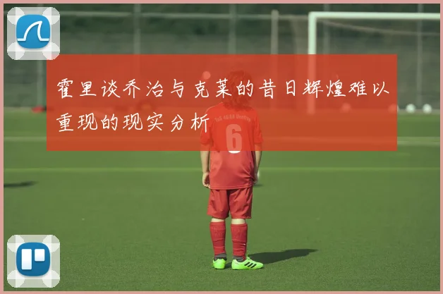 霍里谈乔治与克莱的昔日辉煌难以重现的现实分析