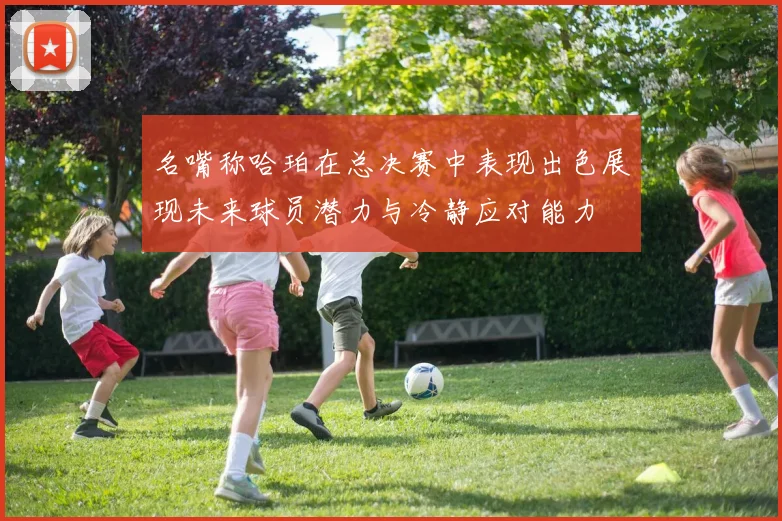 名嘴称哈珀在总决赛中表现出色展现未来球员潜力与冷静应对能力