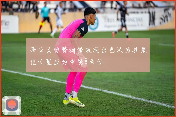 蒂亚戈称赞梅努表现出色认为其最佳位置应为中场8号位