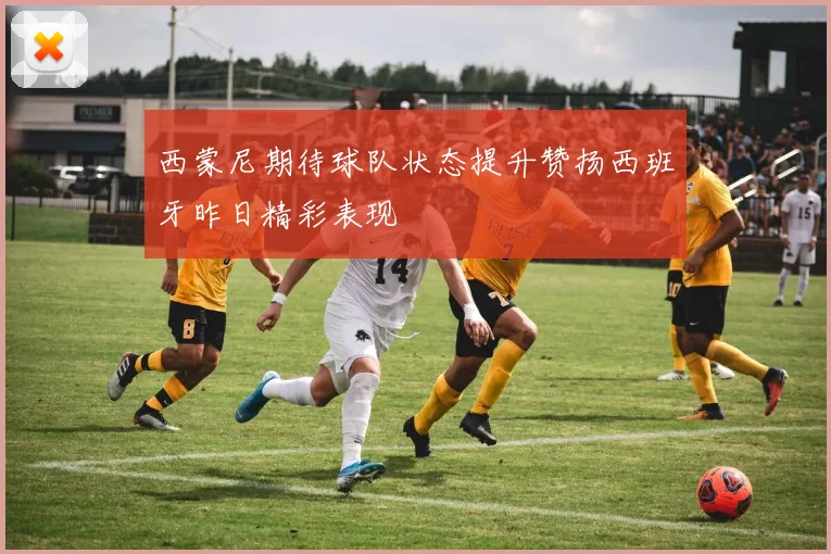 西蒙尼期待球队状态提升赞扬西班牙昨日精彩表现