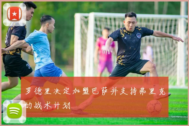 罗德里决定加盟巴萨并支持弗里克的战术计划